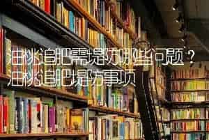 油桃追肥需堤防哪些问题？油桃追肥堤防事项
