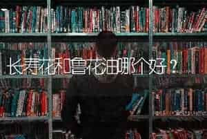 长寿花和鲁花油哪个好？