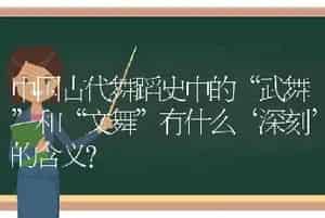 中国古代舞蹈史中的“武舞”和“文舞”有什么‘深刻’的含义？