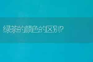 绿茶的颜色的区别？
