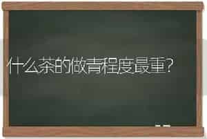 什么茶的做青程度最重？