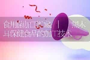 食用菌加工贮藏 | 黑木耳保健食品的加工技术